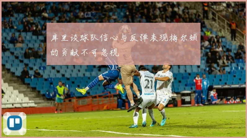 库里谈球队信心与反弹表现梅尔顿的贡献不可忽视