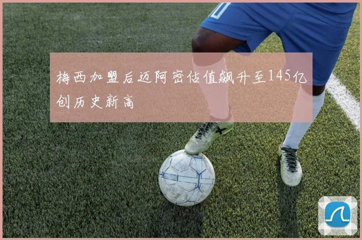 梅西加盟后迈阿密估值飙升至145亿创历史新高