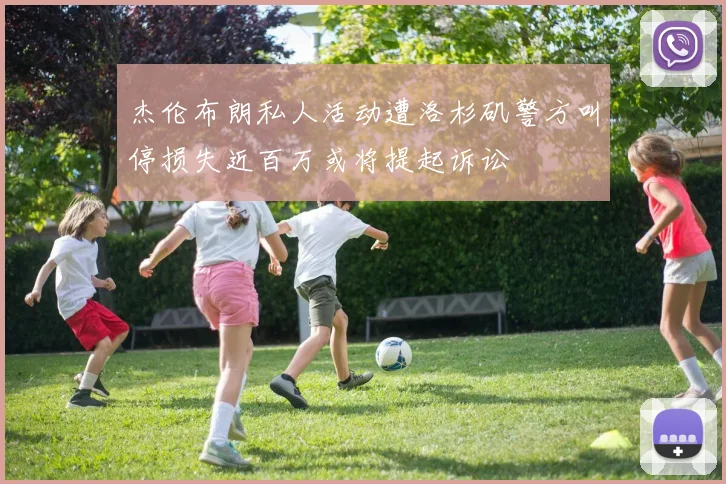 杰伦布朗私人活动遭洛杉矶警方叫停损失近百万或将提起诉讼