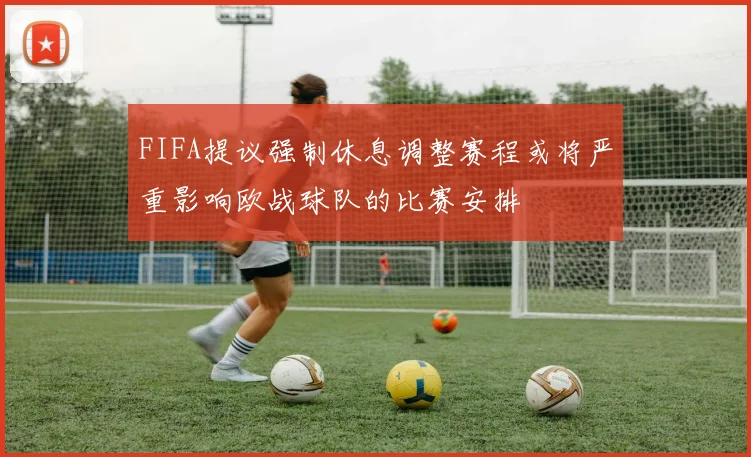 FIFA提议强制休息调整赛程或将严重影响欧战球队的比赛安排