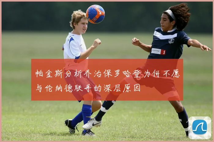 帕金斯分析乔治保罗哈登为何不愿与伦纳德联手的深层原因