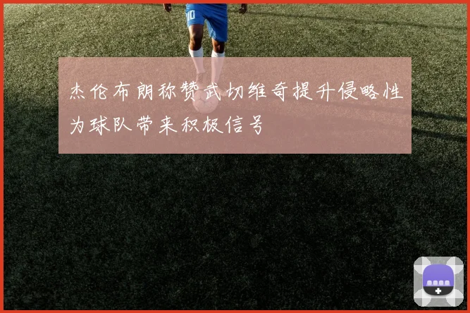 杰伦布朗称赞武切维奇提升侵略性为球队带来积极信号