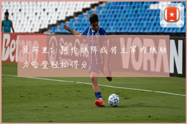 莫布里：阿伦缺阵我将主宰内线助力哈登轻松得分