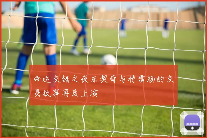 命运交错之夜东契奇与特雷杨的交易故事再度上演