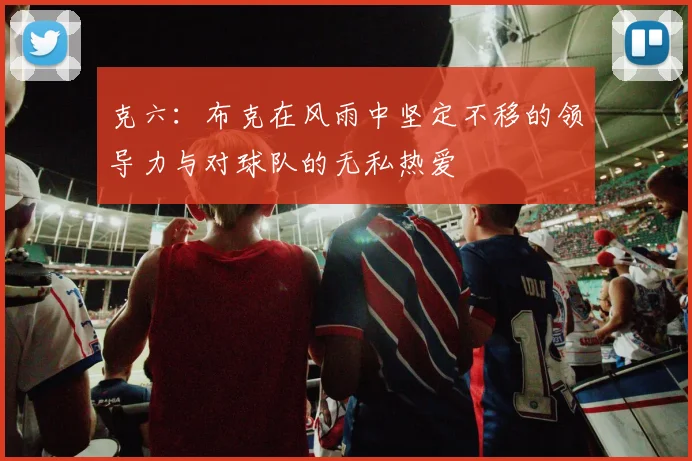 克六：布克在风雨中坚定不移的领导力与对球队的无私热爱