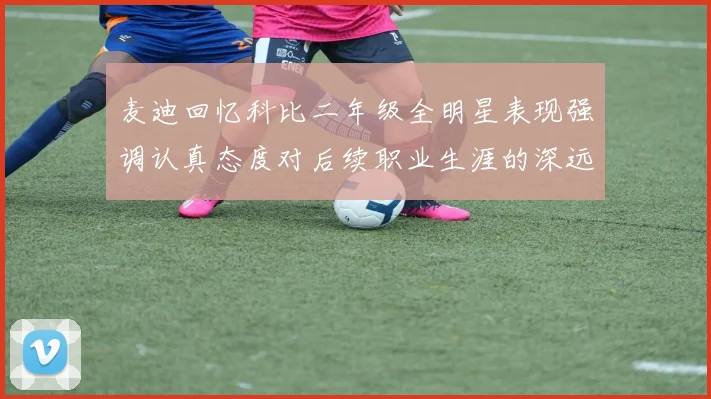 麦迪回忆科比二年级全明星表现强调认真态度对后续职业生涯的深远影响
