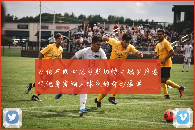 杰伦布朗回忆与斯玛特共战岁月感叹他身穿湖人球衣的奇妙感觉